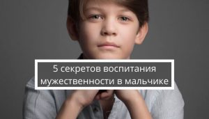 5 секретов воспитания мужественности в мальчике